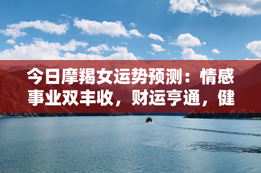 今日摩羯女运势预测：情感事业双丰收，财运亨通，健康保持平稳，幸福至极！