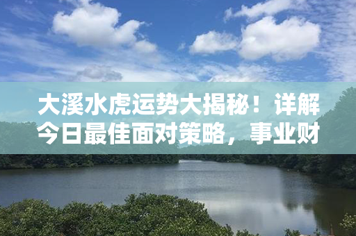 大溪水虎运势大揭秘！详解今日最佳面对策略，事业财运皆辉煌！