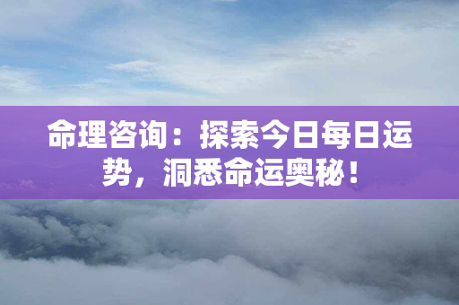 命理咨询：探索今日每日运势，洞悉命运奥秘！