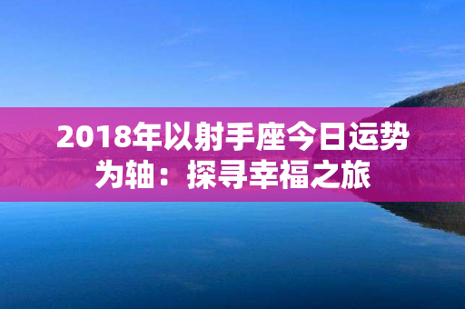 2018年以射手座今日运势为轴：探寻幸福之旅