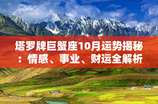 塔罗牌巨蟹座10月运势揭秘：情感、事业、财运全解析！