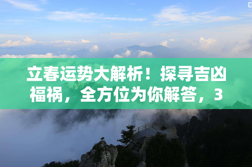 立春运势大解析！探寻吉凶福祸，全方位为你解答，30个简洁字向你全方位解锁运势！