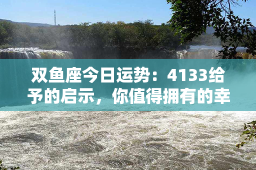 双鱼座今日运势：4133给予的启示，你值得拥有的幸福之路在哪里？