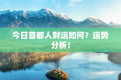 今日首都人财运如何？运势分析！