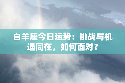 白羊座今日运势：挑战与机遇同在，如何面对？