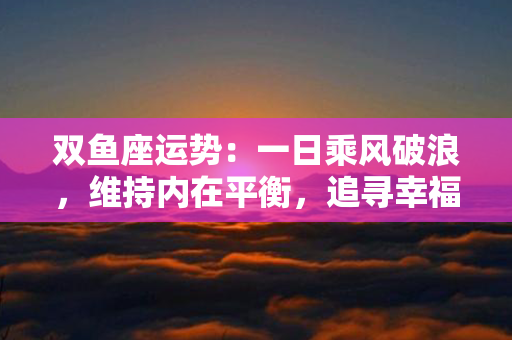 双鱼座运势：一日乘风破浪，维持内在平衡，追寻幸福无忧