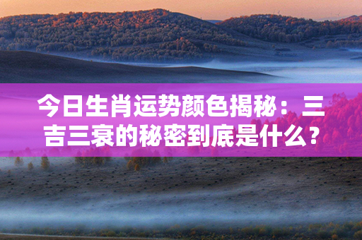 今日生肖运势颜色揭秘：三吉三衰的秘密到底是什么？