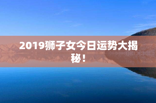 2019狮子女今日运势大揭秘！