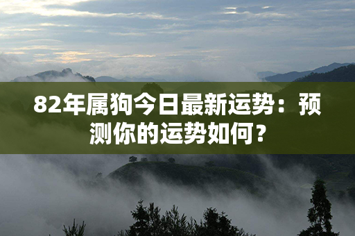 82年属狗今日最新运势：预测你的运势如何？