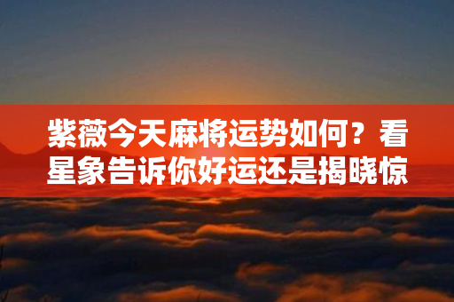 紫薇今天麻将运势如何？看星象告诉你好运还是揭晓惊喜！