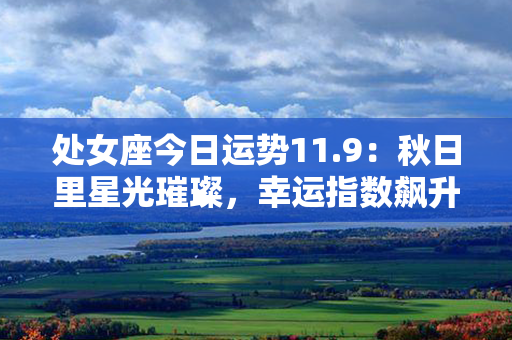 处女座今日运势11.9：秋日里星光璀璨，幸运指数飙升