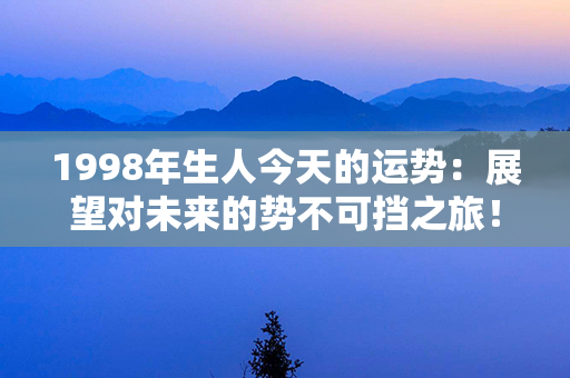 1998年生人今天的运势：展望对未来的势不可挡之旅！