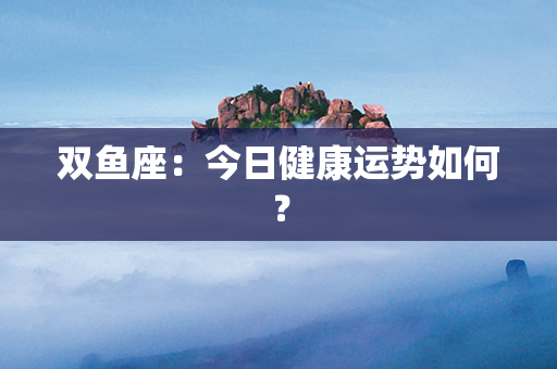 双鱼座：今日健康运势如何？