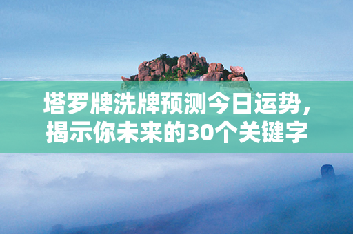 塔罗牌洗牌预测今日运势，揭示你未来的30个关键字