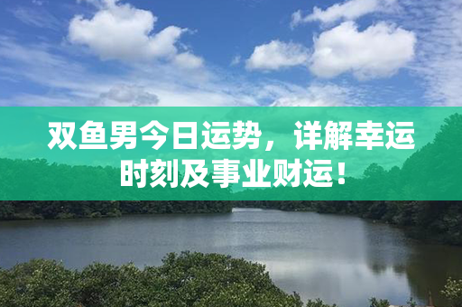 双鱼男今日运势，详解幸运时刻及事业财运！