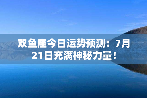 双鱼座今日运势预测：7月21日充满神秘力量！