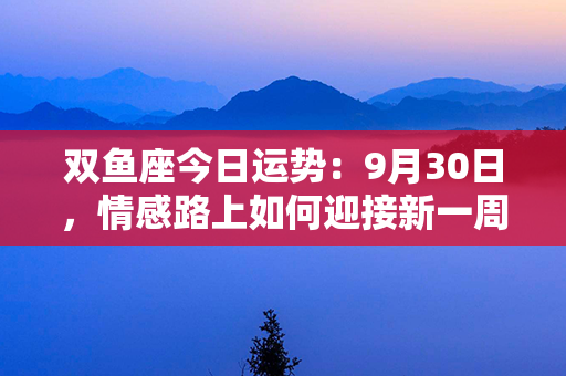 双鱼座今日运势：9月30日，情感路上如何迎接新一周的挑战？