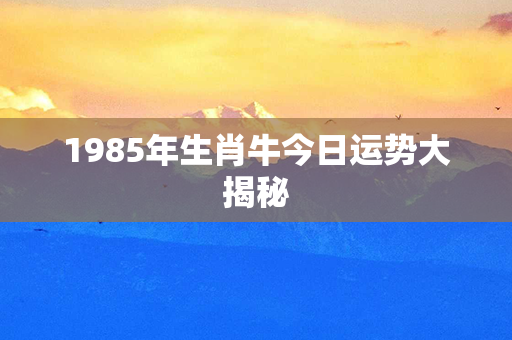 1985年生肖牛今日运势大揭秘