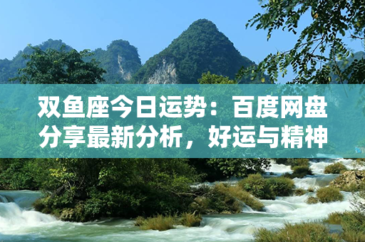 双鱼座今日运势：百度网盘分享最新分析，好运与精神的完美交织！