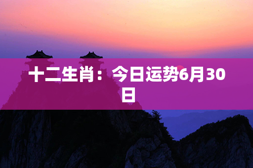 十二生肖：今日运势6月30日