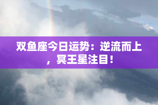 双鱼座今日运势：逆流而上，冥王星注目！