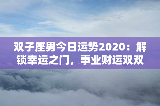 双子座男今日运势2020：解锁幸运之门，事业财运双双飞升