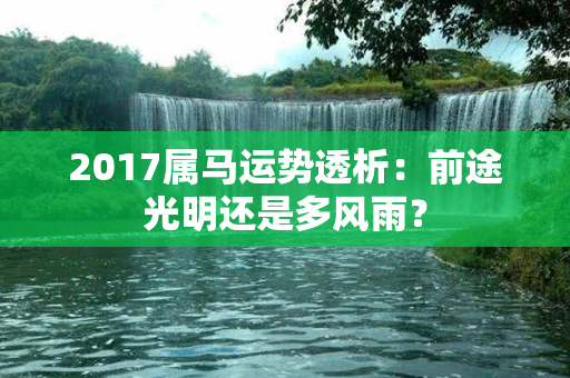 2017属马运势透析：前途光明还是多风雨？