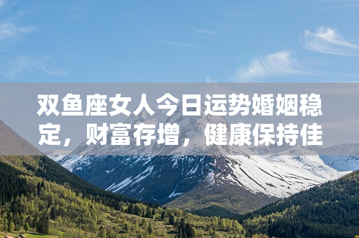 双鱼座女人今日运势婚姻稳定，财富存增，健康保持佳态，幸福如诗如画！