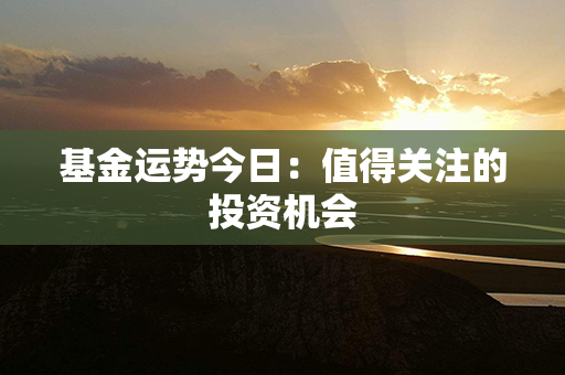 基金运势今日：值得关注的投资机会