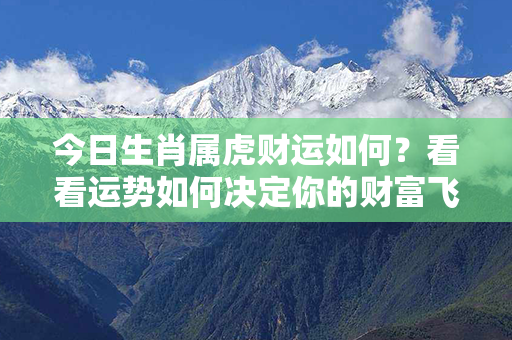 今日生肖属虎财运如何？看看运势如何决定你的财富飞升！