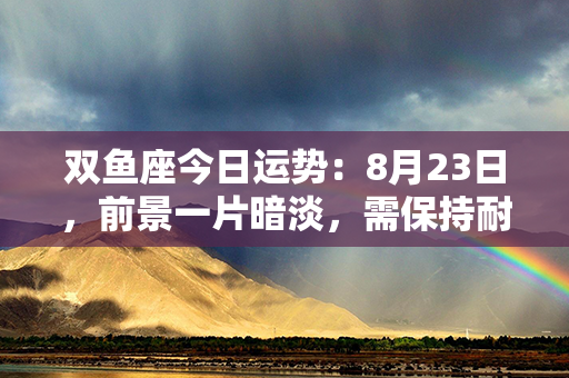 双鱼座今日运势：8月23日，前景一片暗淡，需保持耐心和乐观，困难即将迎刃而解