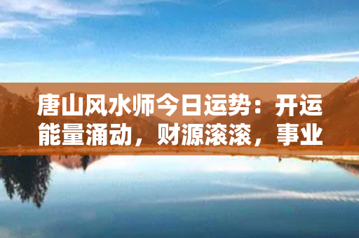 唐山风水师今日运势：开运能量涌动，财源滚滚，事业爆发，健康福泽临门！