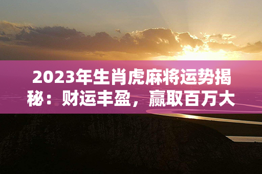 2023年生肖虎麻将运势揭秘：财运丰盈，赢取百万大奖梦不再遥远！