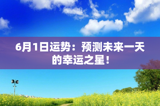 6月1日运势：预测未来一天的幸运之星！