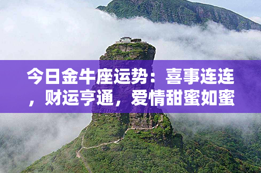 今日金牛座运势：喜事连连，财运亨通，爱情甜蜜如蜜糖，全方位好运呈现！