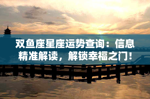 双鱼座星座运势查询：信息精准解读，解锁幸福之门！