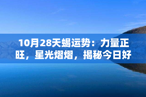 10月28天蝎运势：力量正旺，星光熠熠，揭秘今日好运势向征程，赢得幸福航程。