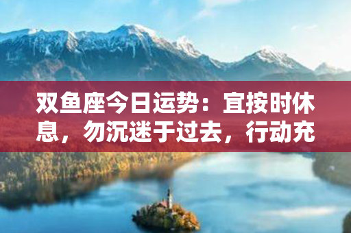 双鱼座今日运势：宜按时休息，勿沉迷于过去，行动充满信心与决心