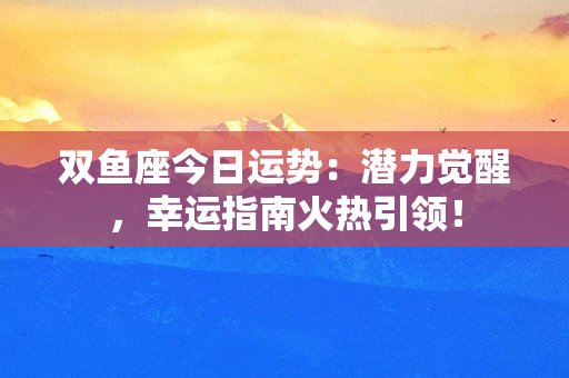 双鱼座今日运势：潜力觉醒，幸运指南火热引领！