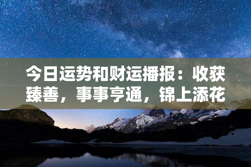 今日运势和财运播报：收获臻善，事事亨通，锦上添花