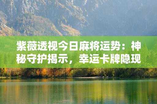 紫薇透视今日麻将运势：神秘守护揭示，幸运卡牌隐现，大吉日常前途卜算！