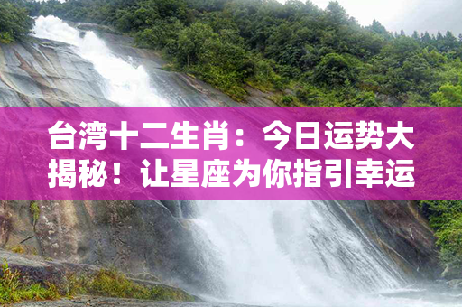 台湾十二生肖：今日运势大揭秘！让星座为你指引幸运方向！