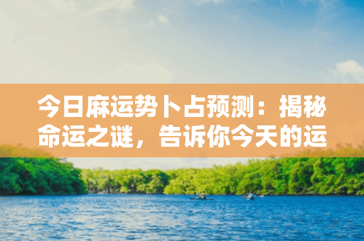 今日麻运势卜占预测：揭秘命运之谜，告诉你今天的运势如何！