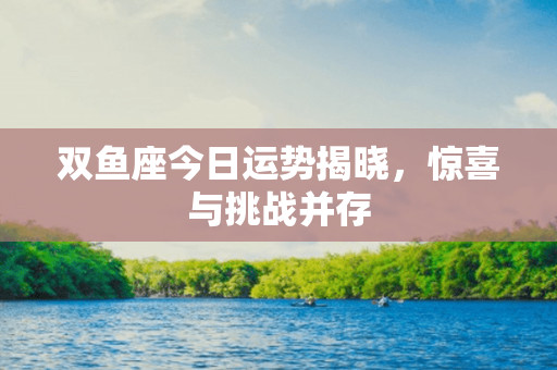 双鱼座今日运势揭晓，惊喜与挑战并存