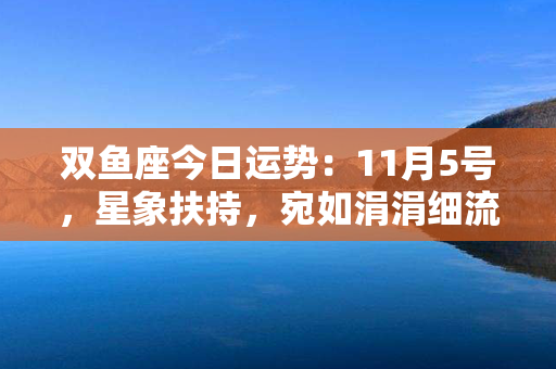 双鱼座今日运势：11月5号，星象扶持，宛如涓涓细流汇成大海