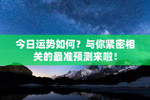 今日运势如何？与你紧密相关的最准预测来啦！