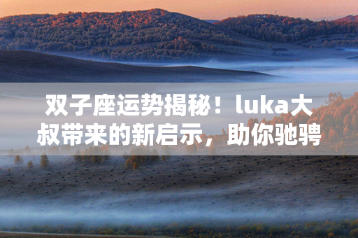 双子座运势揭秘！luka大叔带来的新启示，助你驰骋成功之路！