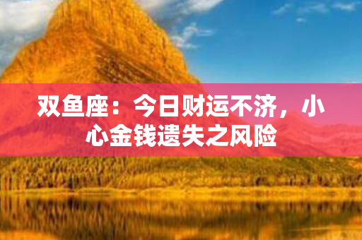 双鱼座：今日财运不济，小心金钱遗失之风险