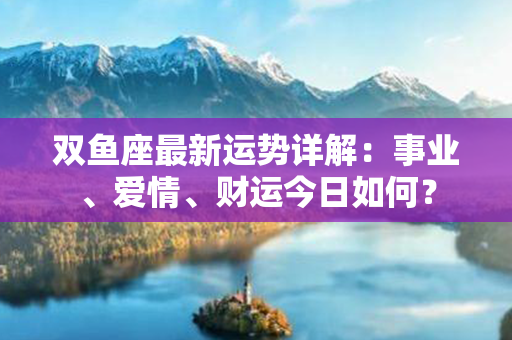 双鱼座最新运势详解：事业、爱情、财运今日如何？