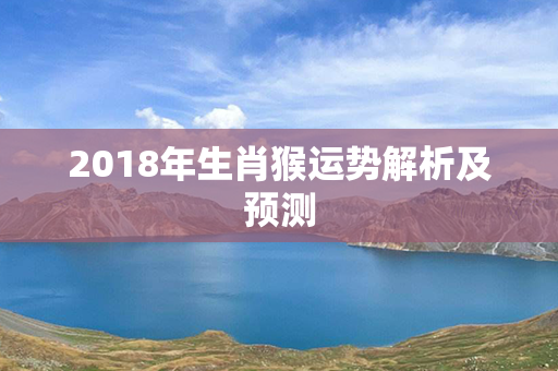 2018年生肖猴运势解析及预测